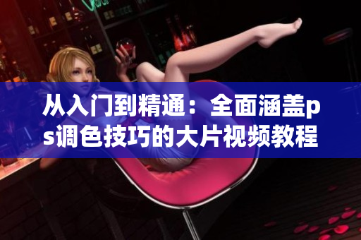 从入门到精通：全面涵盖ps调色技巧的大片视频教程