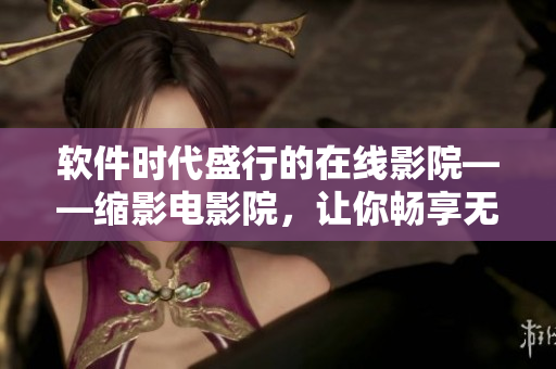 软件时代盛行的在线影院——缩影电影院，让你畅享无限精彩。