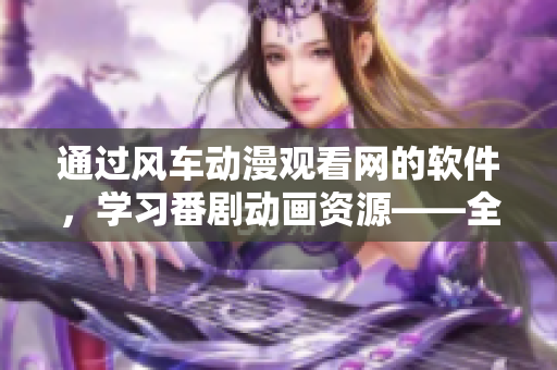 通过风车动漫观看网的软件，学习番剧动画资源——全方位点评