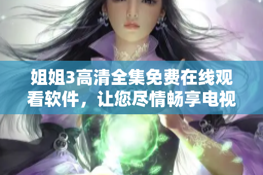 姐姐3高清全集免费在线观看软件，让您尽情畅享电视剧精彩内容