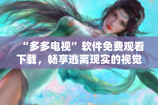 “多多电视”软件免费观看下载，畅享逃离现实的视觉盛宴！