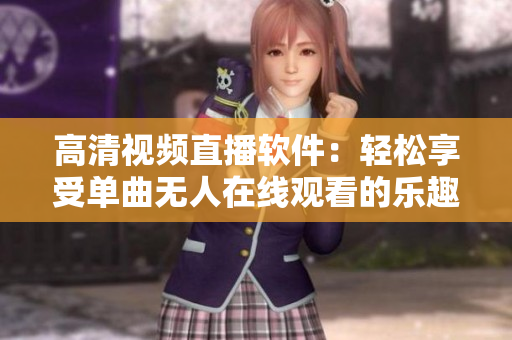高清视频直播软件：轻松享受单曲无人在线观看的乐趣