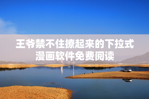 王爷禁不住撩起来的下拉式漫画软件免费阅读