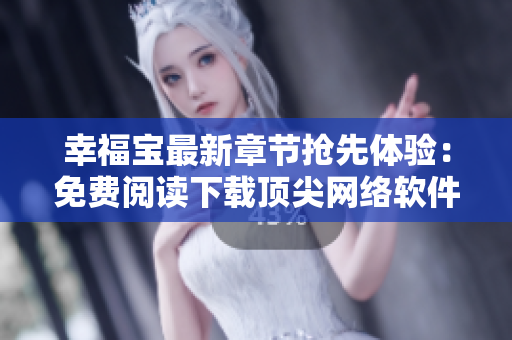 幸福宝最新章节抢先体验：免费阅读下载顶尖网络软件
