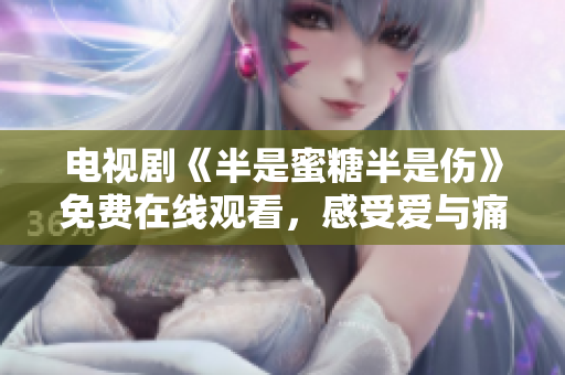 电视剧《半是蜜糖半是伤》免费在线观看，感受爱与痛的交织情感
