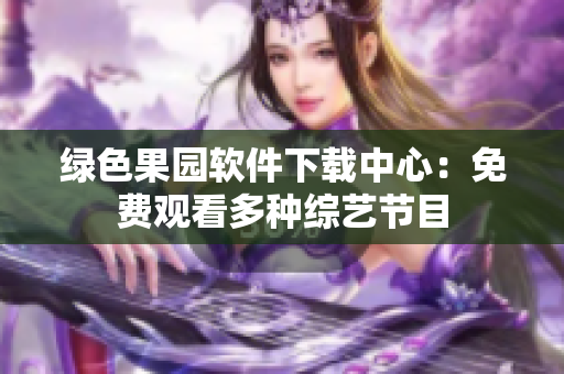 绿色果园软件下载中心：免费观看多种综艺节目