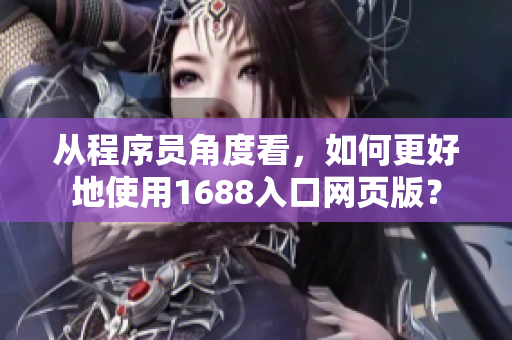 从程序员角度看，如何更好地使用1688入口网页版？