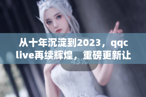 从十年沉淀到2023，qqclive再续辉煌，重磅更新让直播更加出众！