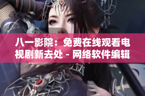 八一影院：免费在线观看电视剧新去处 - 网络软件编辑推荐