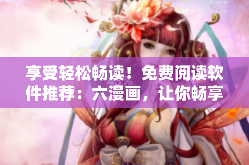 享受轻松畅读！免费阅读软件推荐：六漫画，让你畅享网络漫画！