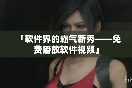 「软件界的霸气新秀——免费播放软件视频」