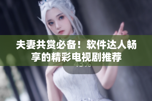 夫妻共赏必备！软件达人畅享的精彩电视剧推荐