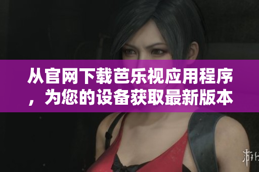 从官网下载芭乐视应用程序，为您的设备获取最新版本。