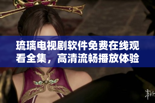 琉璃电视剧软件免费在线观看全集，高清流畅播放体验