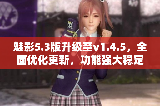 魅影5.3版升级至v1.4.5，全面优化更新，功能强大稳定