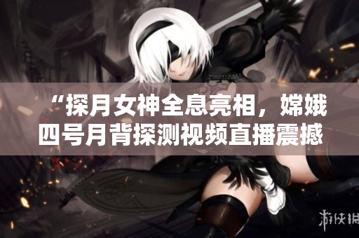 “探月女神全息亮相，嫦娥四号月背探测视频直播震撼上线”