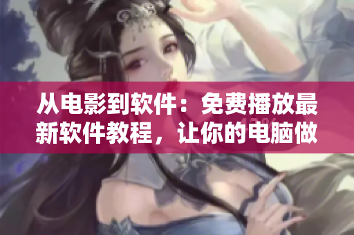 从电影到软件：免费播放最新软件教程，让你的电脑做更多的事！