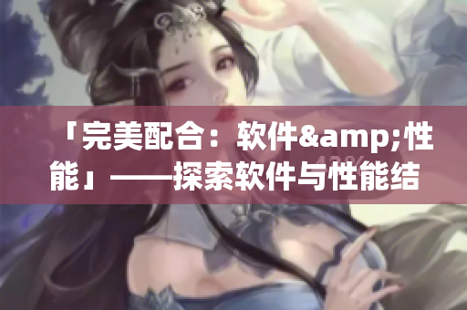 「完美配合：软件&性能」——探索软件与性能结合的最佳实践方法