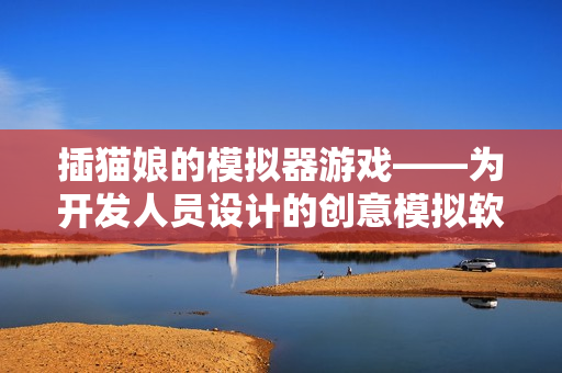 插猫娘的模拟器游戏——为开发人员设计的创意模拟软件