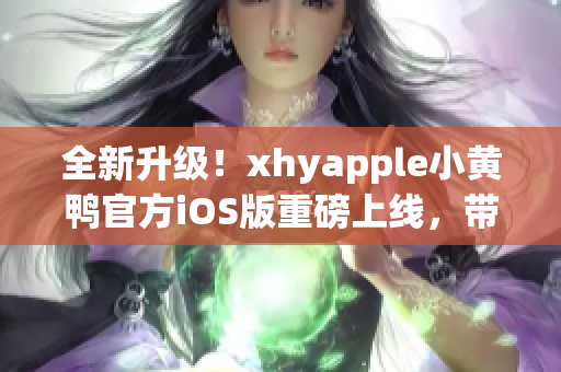 全新升级！xhyapple小黄鸭官方iOS版重磅上线，带来更流畅的使用体验！