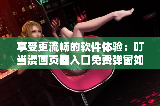 享受更流畅的软件体验：叮当漫画页面入口免费弹窗如何改善用户体验？