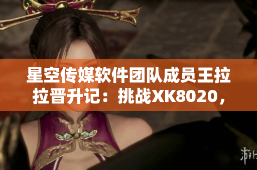 星空传媒软件团队成员王拉拉晋升记：挑战XK8020，展现卓越技能