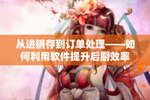 从进销存到订单处理——如何利用软件提升后厨效率