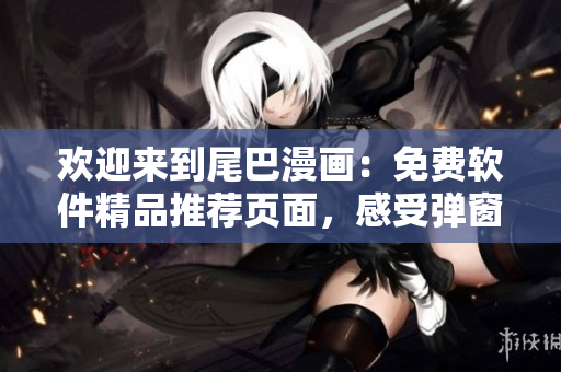 欢迎来到尾巴漫画：免费软件精品推荐页面，感受弹窗的轻松体验