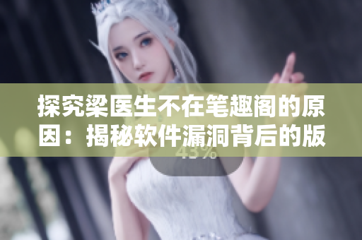 探究梁医生不在笔趣阁的原因：揭秘软件漏洞背后的版权侵犯问题