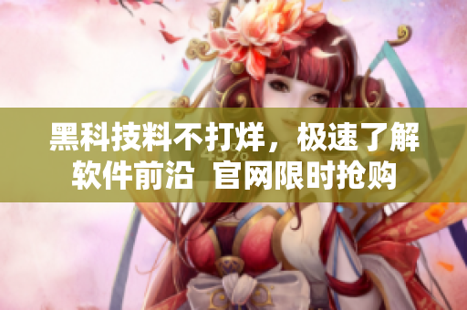 黑科技料不打烊，极速了解软件前沿  官网限时抢购