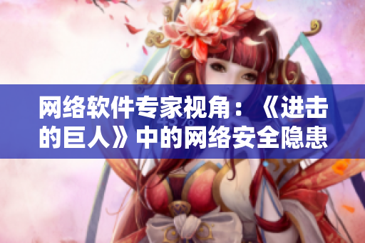 网络软件专家视角：《进击的巨人》中的网络安全隐患分析