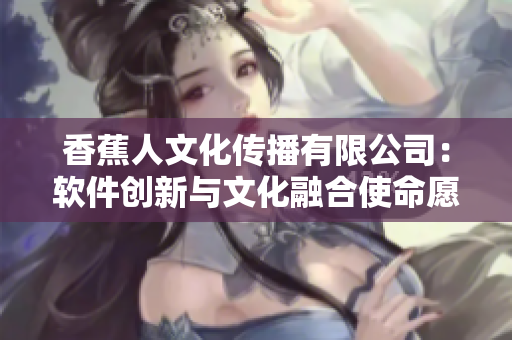 香蕉人文化传播有限公司：软件创新与文化融合使命愿景