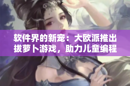 软件界的新宠：大欧派推出拔萝卜游戏，助力儿童编程学习