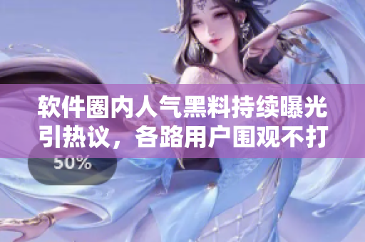 软件圈内人气黑料持续曝光引热议，各路用户围观不打烊！