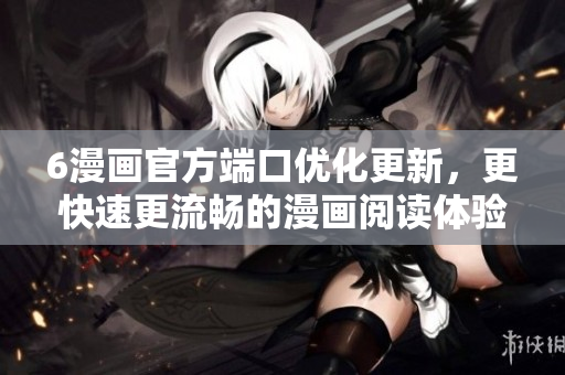6漫画官方端口优化更新，更快速更流畅的漫画阅读体验