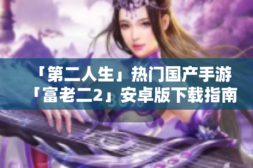 「第二人生」热门国产手游「富老二2」安卓版下载指南