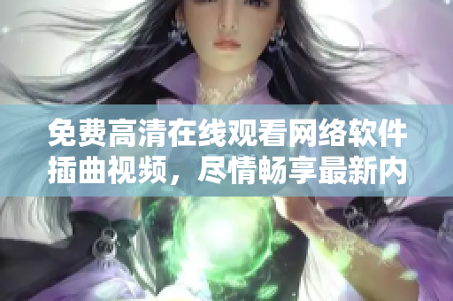 免费高清在线观看网络软件插曲视频，尽情畅享最新内容