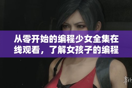 从零开始的编程少女全集在线观看，了解女孩子的编程之路