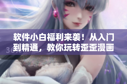 软件小白福利来袭！从入门到精通，教你玩转歪歪漫画网！