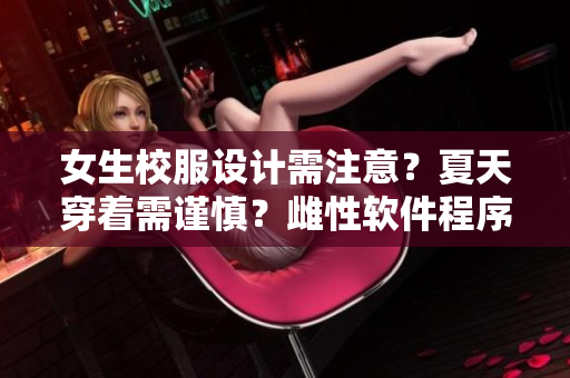 女生校服设计需注意？夏天穿着需谨慎？雌性软件程序员的独白？