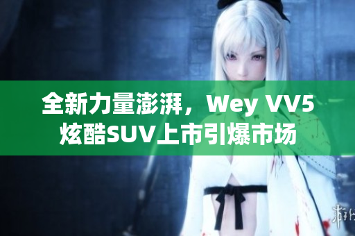 全新力量澎湃，Wey VV5炫酷SUV上市引爆市场