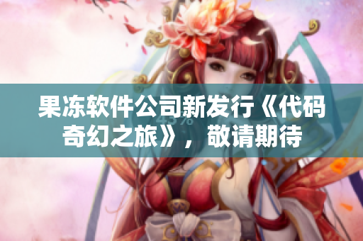 果冻软件公司新发行《代码奇幻之旅》，敬请期待