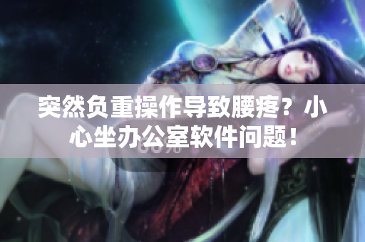 突然负重操作导致腰疼？小心坐办公室软件问题！