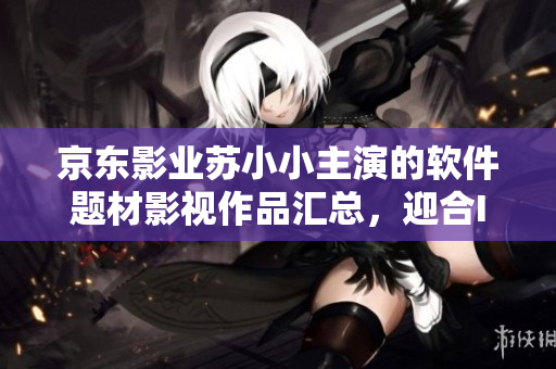 京东影业苏小小主演的软件题材影视作品汇总，迎合IT界大众口味