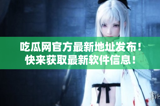 吃瓜网官方最新地址发布！快来获取最新软件信息！