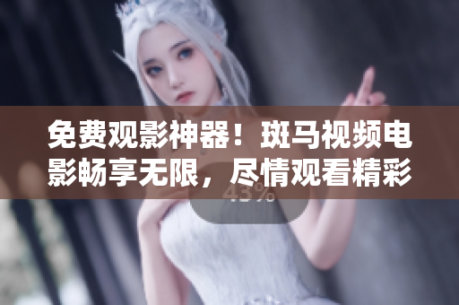 免费观影神器！斑马视频电影畅享无限，尽情观看精彩电影！