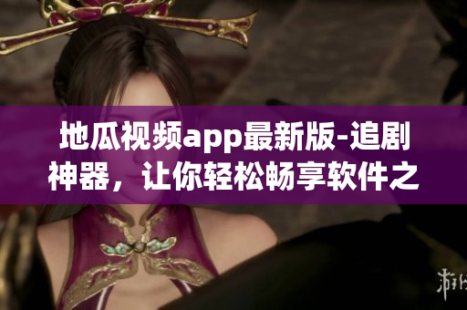 地瓜视频app最新版-追剧神器，让你轻松畅享软件之美！