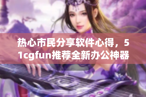 热心市民分享软件心得，51cgfun推荐全新办公神器！