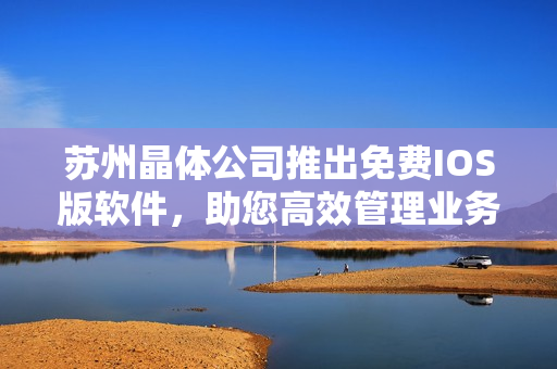 苏州晶体公司推出免费IOS版软件，助您高效管理业务