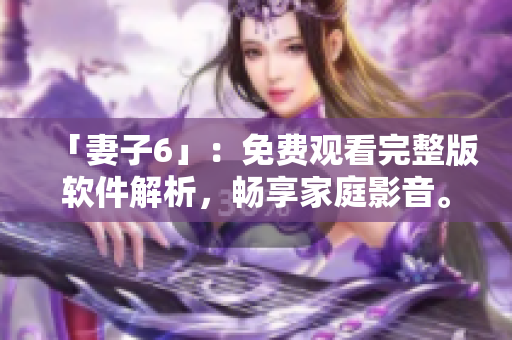 「妻子6」：免费观看完整版软件解析，畅享家庭影音。